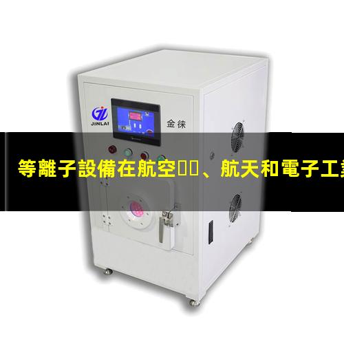 等離子設備在航空、航天和電子工業(yè)中發(fā)揮的作用